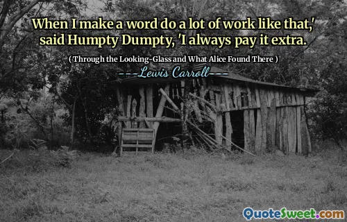 When I make a word do a lot of work like that,' said Humpty Dumpty, 'I always pay it extra.