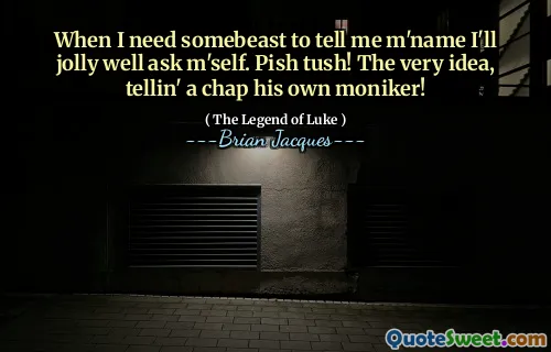 When I need somebeast to tell me m'name I'll jolly well ask m'self. Pish tush! The very idea, tellin' a chap his own moniker!