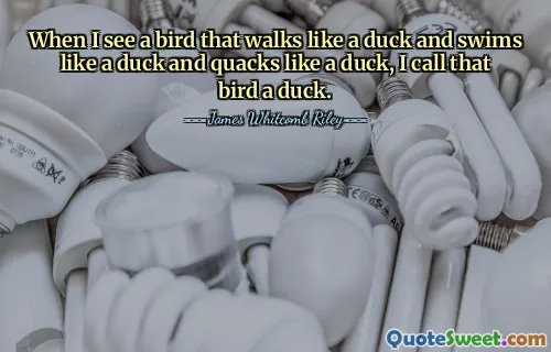 When I see a bird that walks like a duck and swims like a duck and quacks like a duck, I call that bird a duck.