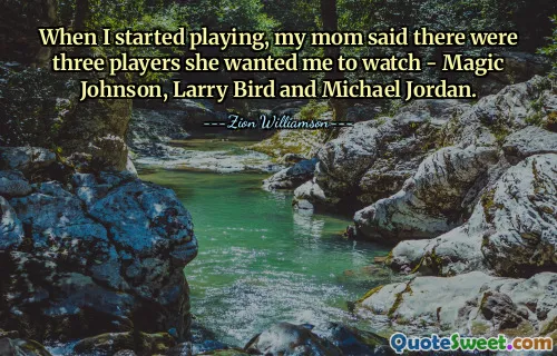 When I started playing, my mom said there were three players she wanted me to watch - Magic Johnson, Larry Bird and Michael Jordan.