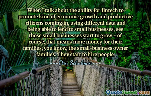 When I talk about the ability for fintech to promote kind of economic growth and productive citizens coming in, using different data and being able to lend to small businesses, see those small businesses start to grow - of course, that means more money for their families, you know, the small-business owner families. They start to hire people.