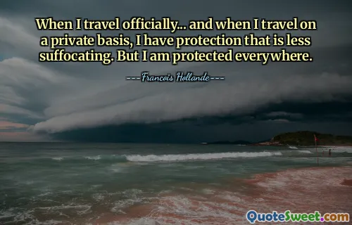 When I travel officially... and when I travel on a private basis, I have protection that is less suffocating. But I am protected everywhere.