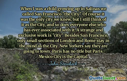 When I was a child growing up in Salinas we called San Francisco "the City". Of course it was the only city we knew, but I still think of it as the City, and so does everyone else who has ever associated with it. A strange and exclusive work is "city". Besides San Francisco, only small sections of London and Rome stay in the mind as the City. New Yorkers say they are going to town. Paris has no title but Paris. Mexico City is the Capital.