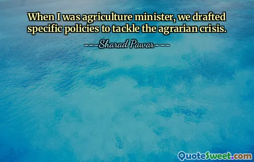 When I was agriculture minister, we drafted specific policies to tackle the agrarian crisis.