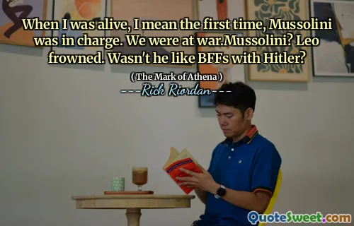 When I was alive, I mean the first time, Mussolini was in charge. We were at war.Mussolini? Leo frowned. Wasn't he like BFFs with Hitler?