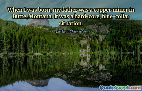 When I was born, my father was a copper miner in Butte, Montana. It was a hard-core, blue-collar situation.