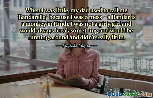 When I was little, my dad used to call me 'Bandarella,' because I was a mess - a Bandar is a monkey in Hindi. I was not a girly girl and would always break something and would be running around and didn't really fit in.