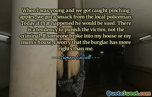 When I was young and we got caught pinching apples, we got a smack from the local policeman. Today if that happened he would be sued. There is a tendency to punish the victim, not the criminal. If someone broke into my house or my mum's house, I worry that the burglar has more rights than me.