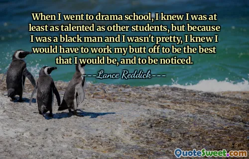 When I went to drama school, I knew I was at least as talented as other students, but because I was a black man and I wasn't pretty, I knew I would have to work my butt off to be the best that I would be, and to be noticed.