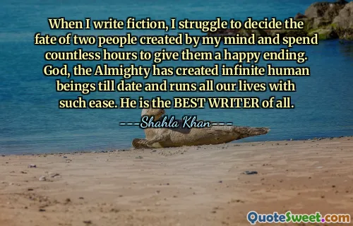 When I write fiction, I struggle to decide the fate of two people created by my mind and spend countless hours to give them a happy ending. God, the Almighty has created infinite human beings till date and runs all our lives with such ease. He is the BEST WRITER of all.