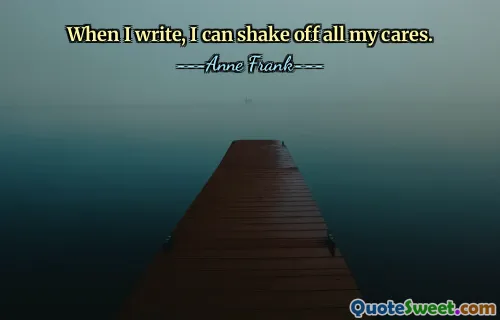 When I write, I can shake off all my cares.