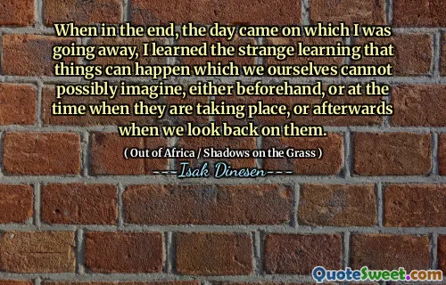 When in the end, the day came on which I was going away, I learned the strange learning that things can happen which we ourselves cannot possibly imagine, either beforehand, or at the time when they are taking place, or afterwards when we look back on them.