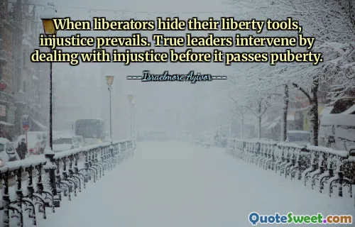 When liberators hide their liberty tools, injustice prevails. True leaders intervene by dealing with injustice before it passes puberty.