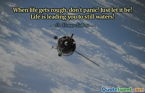 When life gets rough, don't panic! Just let it be! Life is leading you to still waters!