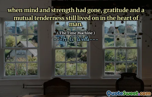 when mind and strength had gone, gratitude and a mutual tenderness still lived on in the heart of man.