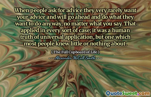 When people ask for advice they very rarely want your advice and will go ahead and do what they want to do anyway, no matter what you say. That applied in every sort of case; it was a human truth of universal application, but one which most people knew little or nothing about.