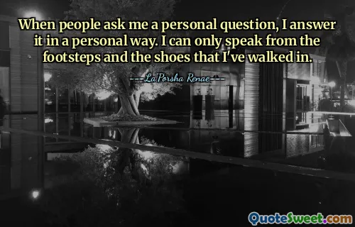 When people ask me a personal question, I answer it in a personal way. I can only speak from the footsteps and the shoes that I've walked in.