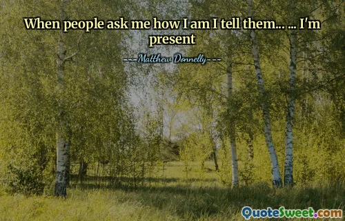 When people ask me how I am I tell them... ... I'm present