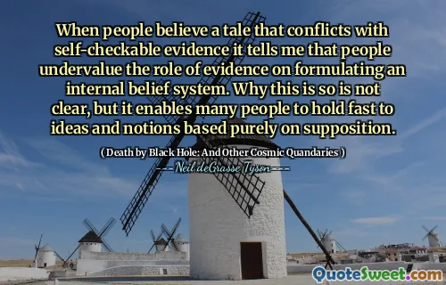 When people believe a tale that conflicts with self-checkable evidence it tells me that people undervalue the role of evidence on formulating an internal belief system. Why this is so is not clear, but it enables many people to hold fast to ideas and notions based purely on supposition.