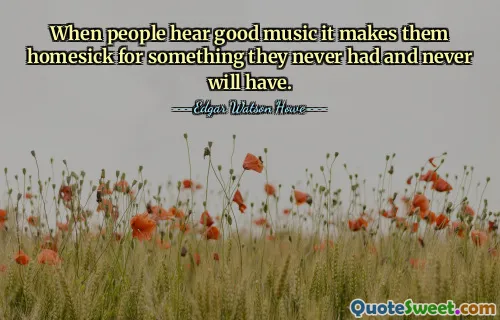 When people hear good music it makes them homesick for something they never had and never will have.