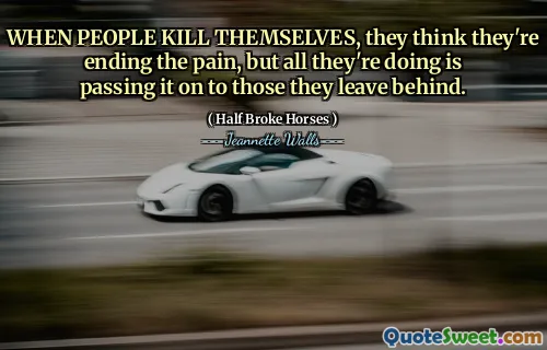 WHEN PEOPLE KILL THEMSELVES, they think they're ending the pain, but all they're doing is passing it on to those they leave behind.