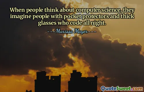 When people think about computer science, they imagine people with pocket protectors and thick glasses who code all night.