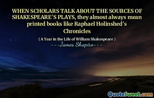 WHEN SCHOLARS TALK ABOUT THE SOURCES OF SHAKESPEARE'S PLAYS, they almost always mean printed books like Raphael Holinshed's Chronicles