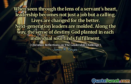 When seen through the lens of a servant's heart, leadership becomes not just a job but a calling. Lives are changed for the better. Next-generation leaders are molded. Along the way, the sense of destiny God planted in each individual soul finds fulfillment.