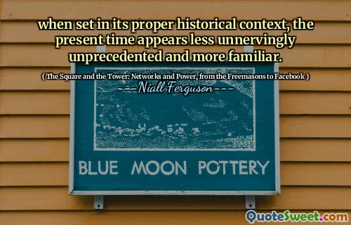 when set in its proper historical context, the present time appears less unnervingly unprecedented and more familiar.