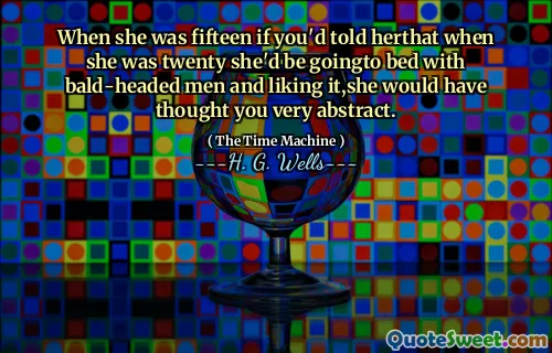 When she was fifteen if you'd told herthat when she was twenty she'd be goingto bed with bald-headed men and liking it,she would have thought you very abstract.