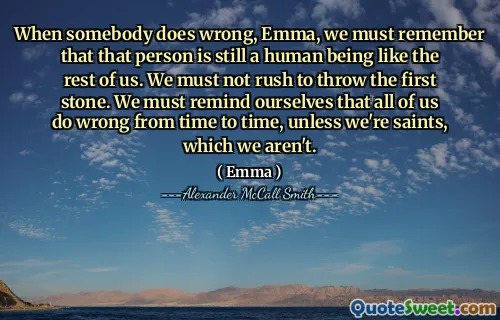 When somebody does wrong, Emma, we must remember that that person is still a human being like the rest of us. We must not rush to throw the first stone. We must remind ourselves that all of us do wrong from time to time, unless we're saints, which we aren't.