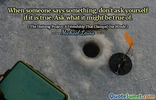When someone says something, don't ask yourself if it is true. Ask what it might be true of.
