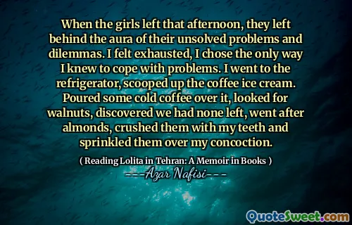 When the girls left that afternoon, they left behind the aura of their unsolved problems and dilemmas. I felt exhausted, I chose the only way I knew to cope with problems. I went to the refrigerator, scooped up the coffee ice cream. Poured some cold coffee over it, looked for walnuts, discovered we had none left, went after almonds, crushed them with my teeth and sprinkled them over my concoction.