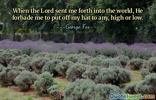 When the Lord sent me forth into the world, He forbade me to put off my hat to any, high or low.