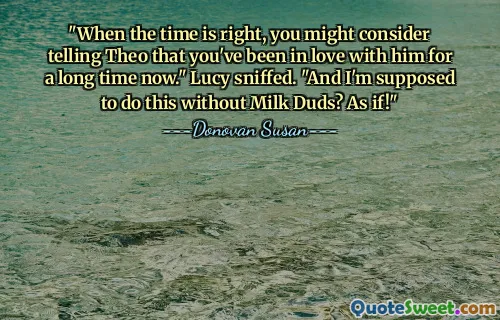 "When the time is right, you might consider telling Theo that you've been in love with him for a long time now." Lucy sniffed. "And I'm supposed to do this without Milk Duds? As if!"