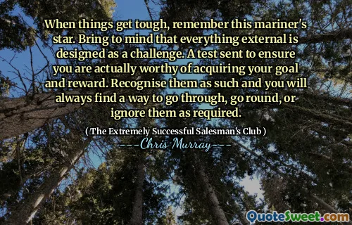 När saker och ting blir tuffa, kom ihåg denna Mariner's stjärna. Tänk på att allt externt är utformat som en utmaning. Ett test som skickas för att säkerställa att du faktiskt är värd att förvärva ditt mål och belöning. Känn igen dem som sådana så hittar du alltid ett sätt att gå igenom, gå runt eller ignorera dem efter behov.