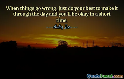 When things go wrong, just do your best to make it through the day and you'll be okay in a short time.