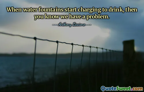 When water fountains start charging to drink, then you know we have a problem.