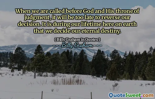 When we are called before God and His throne of judgment, it will be too late to reverse our decision. It is during our lifetime here on earth that we decide our eternal destiny.