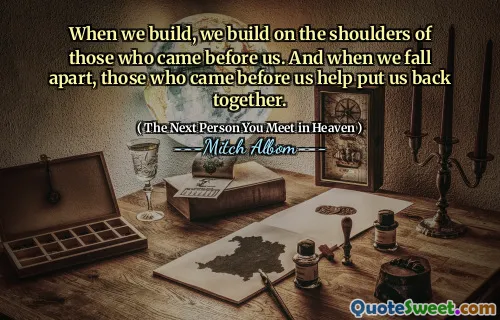 When we build, we build on the shoulders of those who came before us. And when we fall apart, those who came before us help put us back together.