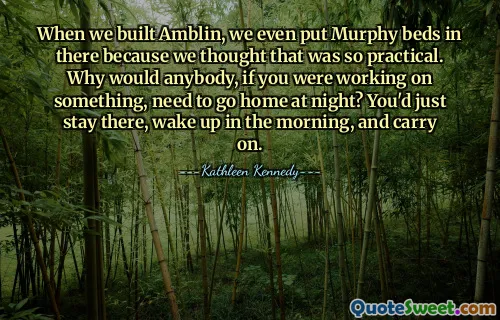 When we built Amblin, we even put Murphy beds in there because we thought that was so practical. Why would anybody, if you were working on something, need to go home at night? You'd just stay there, wake up in the morning, and carry on.