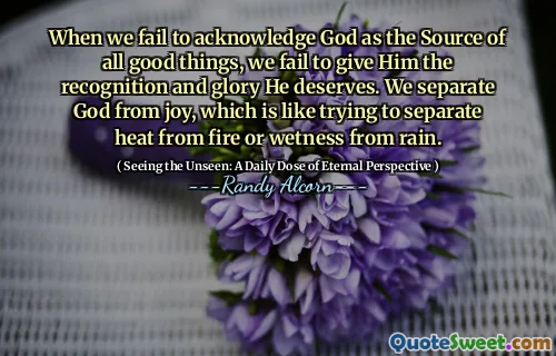 Când nu reușim să -L recunoaștem pe Dumnezeu ca sursa tuturor lucrurilor bune, nu reușim să -i dăm recunoașterea și gloria pe care o merită. Îl separăm pe Dumnezeu de bucurie, care este ca și cum ai încerca să separe căldura de foc sau umezeală de ploaie.