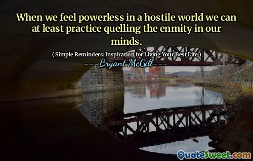 When we feel powerless in a hostile world we can at least practice quelling the enmity in our minds.