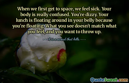 When we first get to space, we feel sick. Your body is really confused. You're dizzy. Your lunch is floating around in your belly because you're floating. What you see doesn't match what you feel, and you want to throw up.