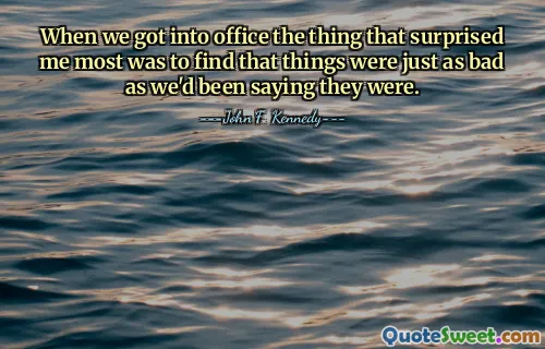 When we got into office the thing that surprised me most was to find that things were just as bad as we'd been saying they were.