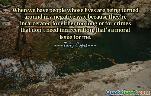 When we have people whose lives are being turned around in a negative way because they're incarcerated for either too long or for crimes that don't need incarceration, that's a moral issue for me.