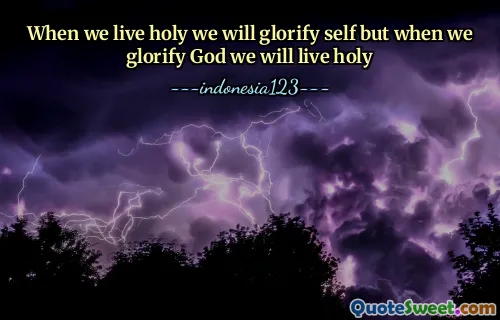 When we live holy we will glorify self but when we glorify God we will live holy