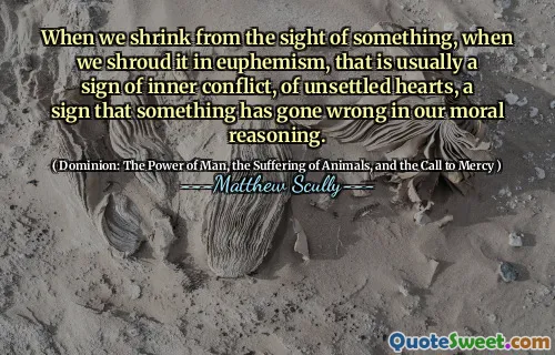 Wanneer we krimpen voor de aanblik van iets, wanneer we het in het eufemisme krimpen, is dat meestal een teken van innerlijk conflict, van onrustig harten, een teken dat er iets mis is gegaan in onze morele redenering.