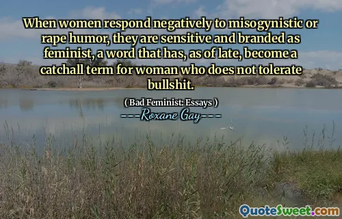 When women respond negatively to misogynistic or rape humor, they are sensitive and branded as feminist, a word that has, as of late, become a catchall term for woman who does not tolerate bullshit.