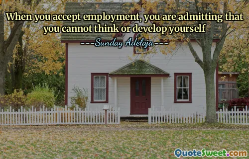 When you accept employment, you are admitting that you cannot think or develop yourself